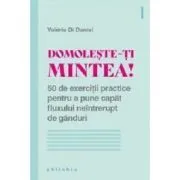 Domoleste-ti mintea! 50 de exercitii practice pentru a pune capat fluxului neintrerupt de ganduri de Valerie Di Danie
