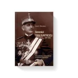 Generalul Toma Dumitrescu (1877-1936). Personalitatea, cariera militara si activitatea diplomatica de Cornel C. Marculescu