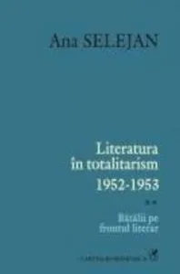 Literatura in totalitarism 1952-1953. Batalii pe frontul literar, Vol. 2 de Ana Selejan