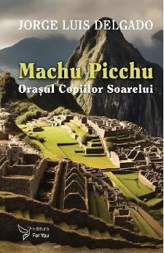 Machu Picchu. Orasul Copiilor Soarelui