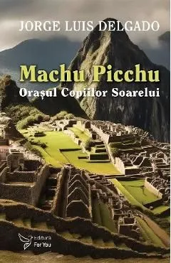 Machu Picchu. Orasul Copiilor Soarelui de Jorge Luis Delgado