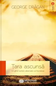 Țara ascunsă. Un ghid alternativ al României de George Dragan