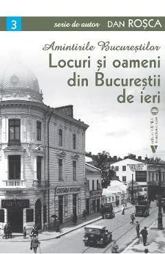 Amintirile Bucurestilor Vol.3: Locuri si oameni din Bucurestii de ieri de Dan Rosca
