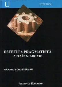 Estetica pragmatista. Arta in stare vie de Shusterman Richard M