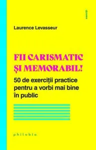 Fii carismatic și memorabil! 50 de exerciții practice pentru a vorbi mai bine în public de Laurence Levasseur