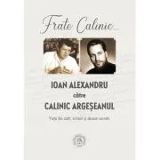 Frate Calinic... Ioan Alexandru catre Calinic Argeseanul. Viata din carti, scrisori si dosare secrete (editie cartonata) de Ioan Alexandru