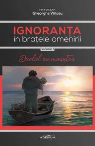Ignoranta in bratele omenirii Vol.1: Duelul cu moartea de Gheorghe Virtosu