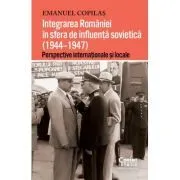Integrarea Romaniei in sfera de influenta sovietica (1944–1947). Perspective internationale si locale de Emanuel Copilas