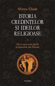 Istoria credintelor si ideilor religioase. Vol. I: De la epoca de piatra la misterele din Eleusis