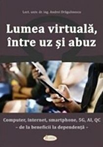Lumea virtuala, intre uz si abuz. Computer, internet, smartphone, 5G, Al, QC - de la beneficii la dependenta