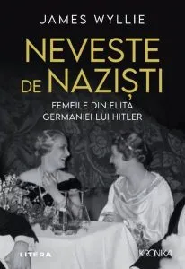 Neveste de naziști. Femeile din elita Germaniei lui Hitler de James Wyllie
