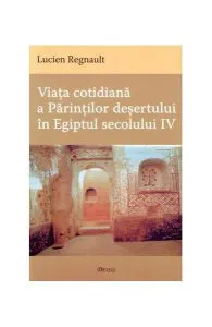 Viaţa cotidiană a Părinţilor deşertului în Egiptul secolului IV de Lucien Regnault