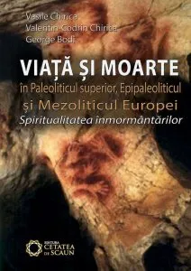 Viata si moarte in Paleoliticul superior, Epipaleoliticul si Mezoliticul Europei. Spiritualitatea inmormantarilor de George Bodi
