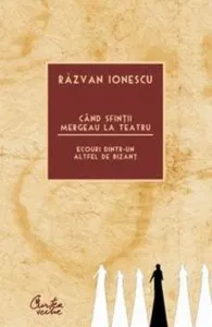 Cand sfintii mergeau la teatru. Ecouri dintr-un altfel de Bizant de Razvan Ionescu