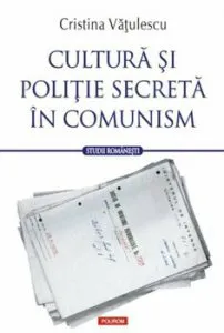 Cultura si politie secreta in comunism de Cristina Vatulescu