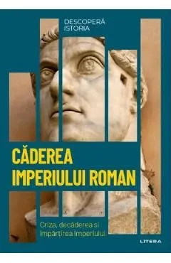 Descopera istoria. Caderea imperiului roman. Criza, decaderea si impartirea imperiului de Carles Buenacasa Perez