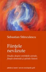 Fiintele nevazute. Studiu despre entitatile astrale, fiintele elementale si spiritele Naturii de Sebastian Stanculescu