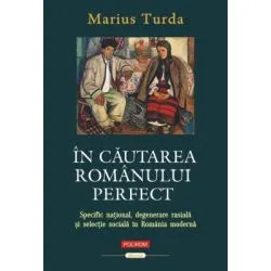 In cautarea romanului perfect. Specific national, degenerare rasiala si selectie sociala in Romania moderna de Marius Turda