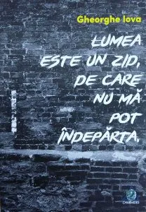 Lumea este un zid de care nu mă pot îndepărta de Gheorghe Iova