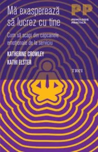 Ma exaspereaza sa lucrez cu tine. Cum sa scapi din capcanele emotionale de la serviciu de Katherine Crowley