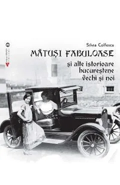 Matusi fabuloase si alte istorioare bucurestene vechi si noi de Silvia Colfescu