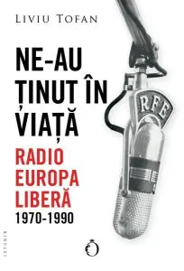 Ne-au ținut în viață. Radio Europa Liberă, 1970-1990 de Liviu Tofan
