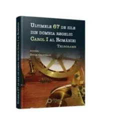 Ultimele 67 de zile din domnia regelui Carol I al Romaniei. Telegrame de Sorin Cristescu