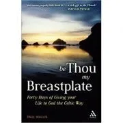 Be Thou My Breastplate. 40 Days of Giving your Life to God the Celtic Way de Paul Wallis