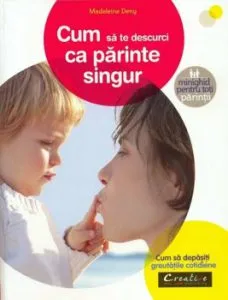 Cum sa te descurci ca parinte singur. Cum sa depasiti greutatile cotidiene de Madeleine Deny