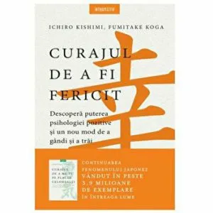 Curajul de a fi fericit. Descopera puterea psihologiei pozitive si un nou mod de a gandi si a trai de Fumitake Koga
