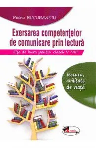 Exersarea competentelor de comunicare prin lectura. Fise de lucru cls 5-8 de Petru Bucurenciu