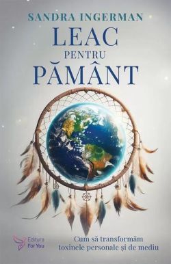 Leac pentru Pământ. Cum să transformăm toxinele personale şi de mediu