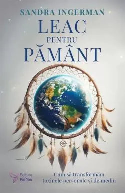 Leac pentru Pământ. Cum să transformăm toxinele personale şi de mediu de Sandra Ingerman