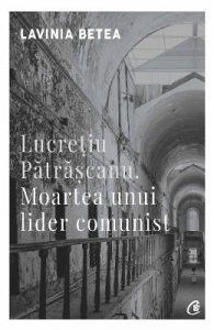 Lucretiu Patrascanu. Moartea unui lider comunist