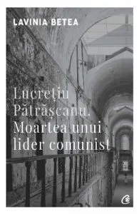 Lucretiu Patrascanu. Moartea unui lider comunist de Lavinia Betea