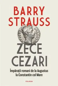 Zece cezari. Împărații romani de la Augustus la Constantin cel Mare de Barry Strauss