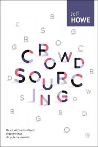 Crowdsourcing. De ce viitorul in afaceri e determinat de puterea maselor de Jeff Howe