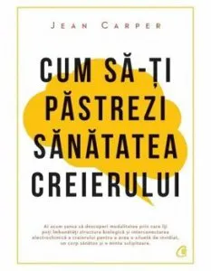 Cum sa-ti pastrezi sanatatea creierului. Editia a IV-a de Jean Carper
