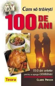 Cum sa traiesti 100 de ani - 150 de retete pentru a ajunge centenar