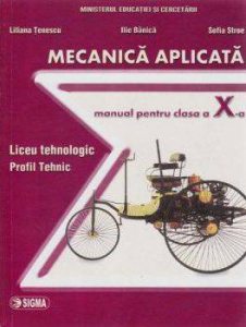 Mecanica aplicata. Manual pentru clasa a X-a. Liceu tehnologic profil tehnic