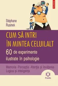 Cum sa intri in mintea celuilalt. 60 de experimente ilustrate in psihologie. Memoria • Perceptia • Atentia si invatarea • Logica si inteligenta