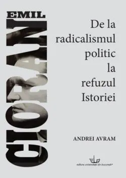 Emil Cioran. De la radicalismul politic la refuzul istoriei de Andrei Avram