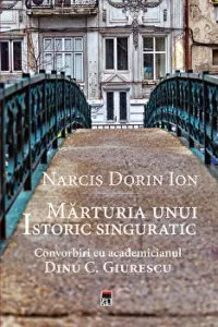 Marturia unui istoric singuratic. Convorbiri cu academicianul Dinu C. Giurescu de Narcis Dorin Ion