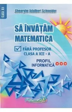 Sa invatam matematica fara profesor - Clasa 12 - Profil informatica de Gheorghe Adalbert Schneider