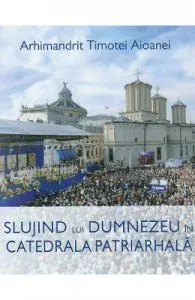 Slujind lui Dumnezeu in Catedrala Patriarhala de Timotei Aioanei