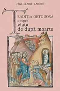 Traditia ortodoxa despre viata de dupa moarte de Jean-Claude Larchet