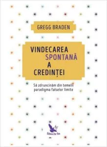Vindecarea spontană a credinței. Să zdruncinăm din temelii paradigma falselor limite (ediție revizuită) de Gregg Braden