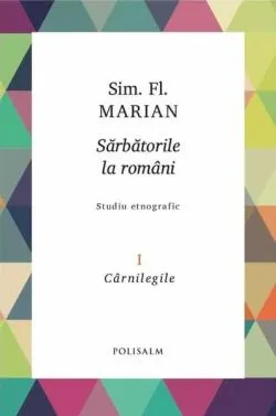 Cârnilegile. Sărbătorile la români (Vol. 1) de Simion Florea Marian