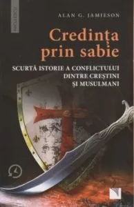 Credinta prin sabie. Scurta istorie a conflictului dintre crestini si musulmani de Alan G. Jamieson
