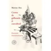 Crema de galbenele si curcubeul. Povestiri maramuresene de Marian Ilea